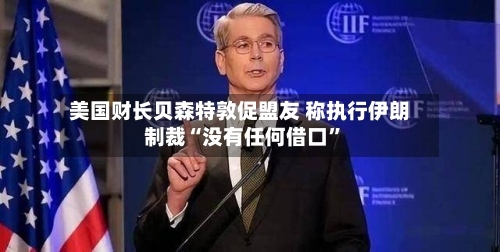 美国财长贝森特敦促盟友 称执行伊朗制裁“没有任何借口”-第1张图片