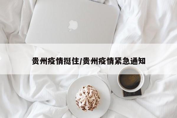 贵州疫情挺住/贵州疫情紧急通知