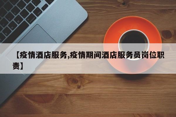 【疫情酒店服务,疫情期间酒店服务员岗位职责】