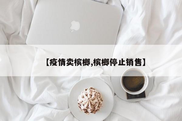 【疫情卖槟榔,槟榔停止销售】