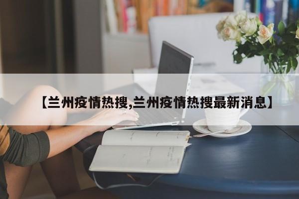 【兰州疫情热搜,兰州疫情热搜最新消息】