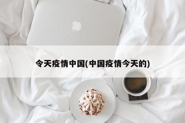 令天疫情中国(中国疫情今天的)