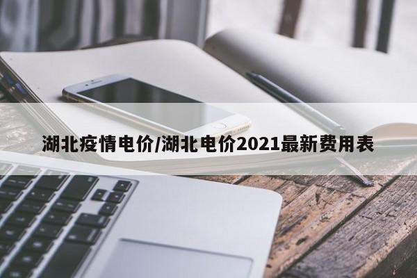 湖北疫情电价/湖北电价2021最新费用表