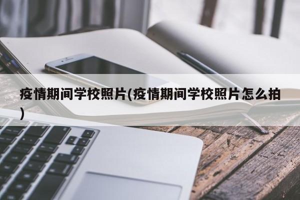 疫情期间学校照片(疫情期间学校照片怎么拍)