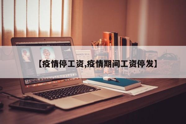 【疫情停工资,疫情期间工资停发】