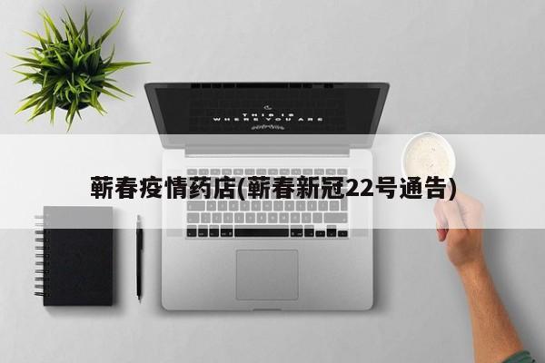 蕲春疫情药店(蕲春新冠22号通告)