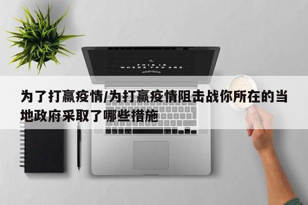 为了打赢疫情/为打赢疫情阻击战你所在的当地政府采取了哪些措施